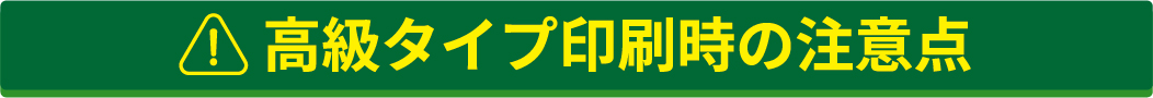 高級タイプの印刷時の注意点